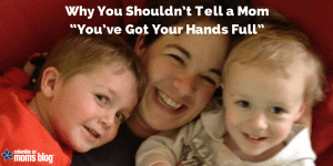 why you shouldn't tell a mom her hands are full