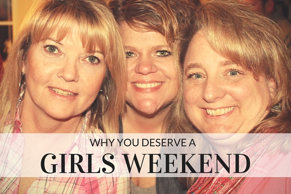 Why You Deserve a Girls Weekend