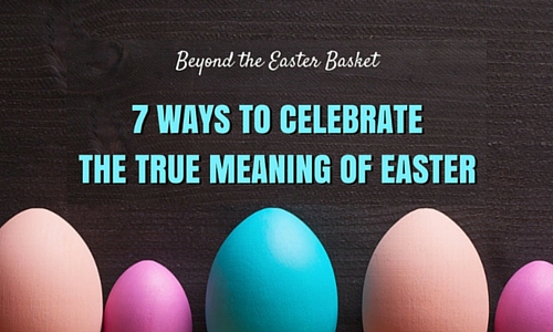 Beyond the Easter Basket :: 7 Ways to Celebrate the True Meaning of Easter