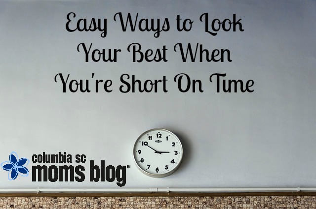 Easy Ways to Look Your Best When You're Short on Time - Columbia SC Moms Blog